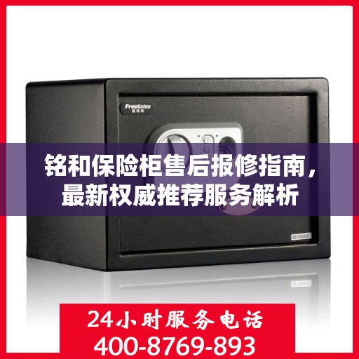 铭和保险柜售后报修指南，最新权威推荐服务解析