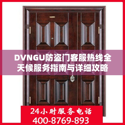 DVNGU防盗门客服热线全天候服务指南与详细攻略