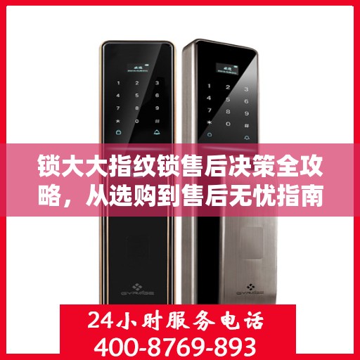 锁大大指纹锁售后决策全攻略，从选购到售后无忧指南