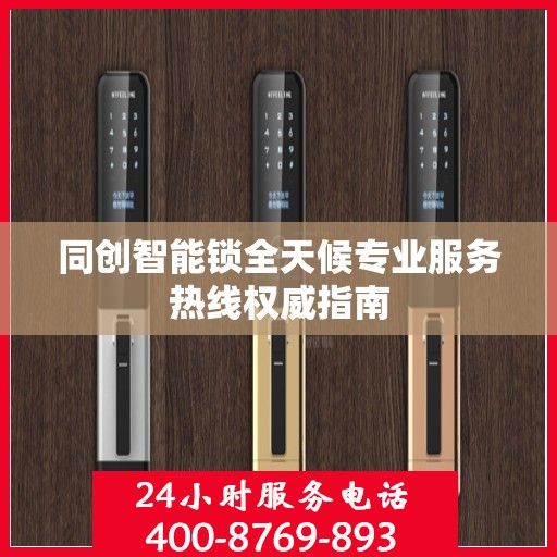 同创智能锁全天候专业服务热线权威指南