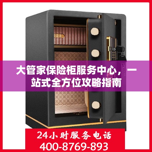 大管家保险柜服务中心，一站式全方位攻略指南