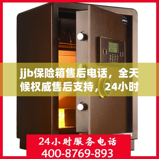 jjb保险箱售后电话，全天候权威售后支持，24小时不打烊服务
