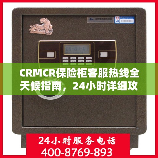 CRMCR保险柜客服热线全天候指南，24小时详细攻略与全面支持