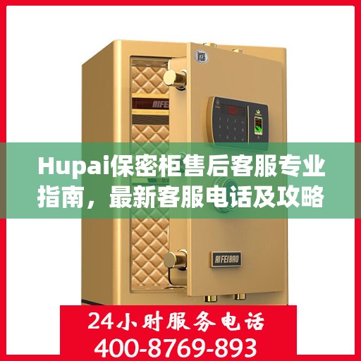 Hupai保密柜售后客服专业指南，最新客服电话及攻略大全