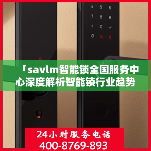 「savlm智能锁全国服务中心深度解析智能锁行业趋势与产品特性」