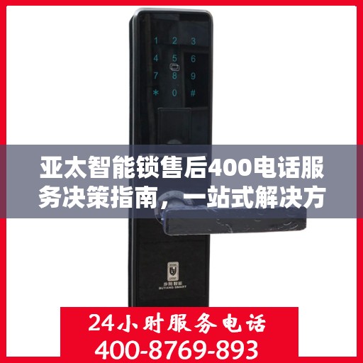 亚太智能锁售后400电话服务决策指南，一站式解决方案帮助您轻松解决问题