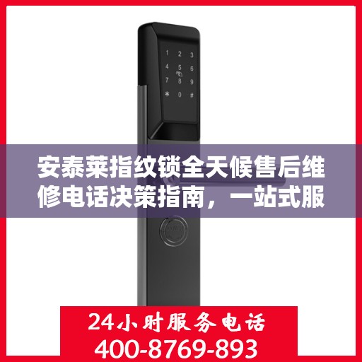 安泰莱指纹锁全天候售后维修电话决策指南，一站式服务保障，让您无忧选择！