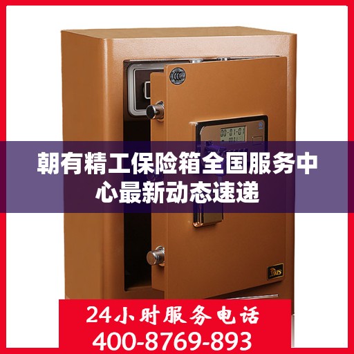 朝有精工保险箱全国服务中心最新动态速递