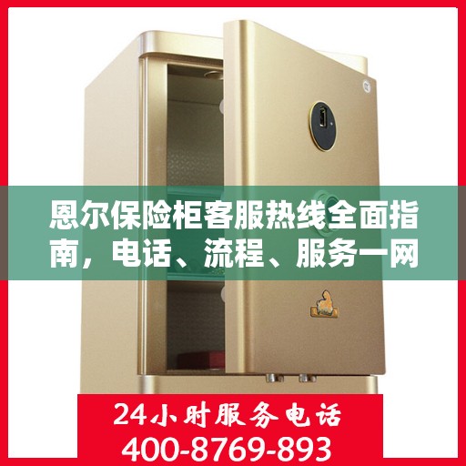 恩尔保险柜客服热线全面指南，电话、流程、服务一网打尽