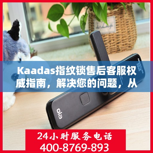 Kaadas指纹锁售后客服权威指南，解决您的问题，从电话沟通开始