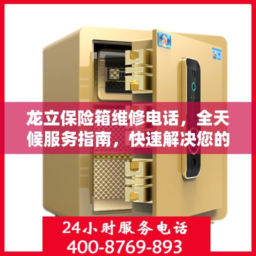 龙立保险箱维修电话，全天候服务指南，快速解决您的维修需求
