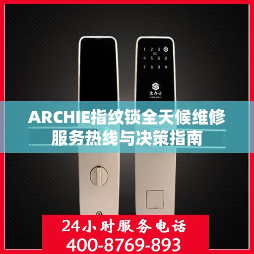 ARCHIE指纹锁全天候维修服务热线与决策指南