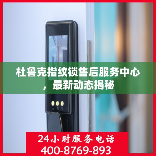 杜鲁克指纹锁售后服务中心，最新动态揭秘