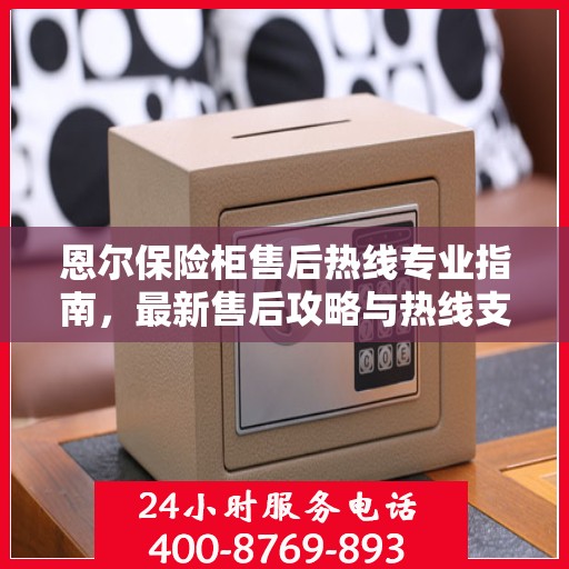 恩尔保险柜售后热线专业指南，最新售后攻略与热线支持