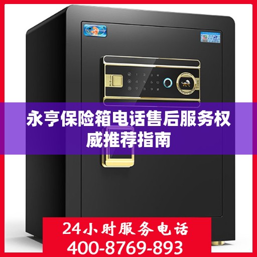 永亨保险箱电话售后服务权威推荐指南