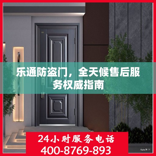 乐通防盗门，全天候售后服务权威指南