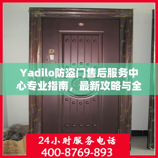Yadilo防盗门售后服务中心专业指南，最新攻略与全方位服务体验
