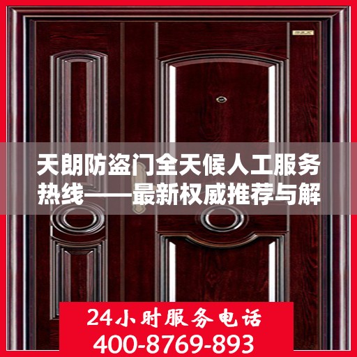 天朗防盗门全天候人工服务热线——最新权威推荐与解决方案