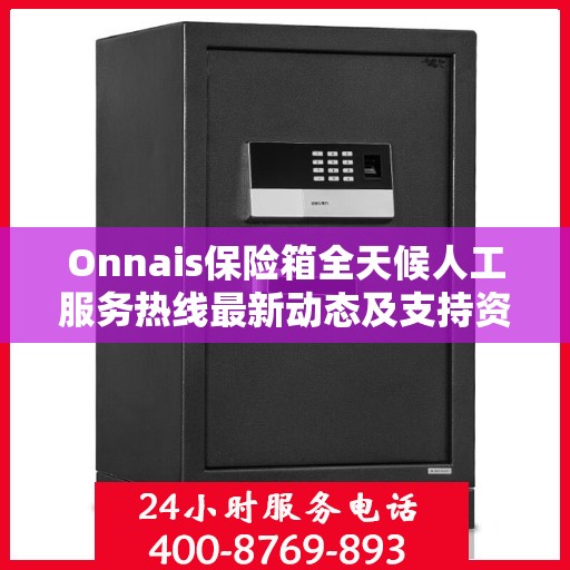 Onnais保险箱全天候人工服务热线最新动态及支持资讯