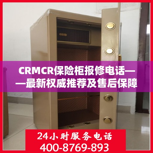 CRMCR保险柜报修电话——最新权威推荐及售后保障服务热线