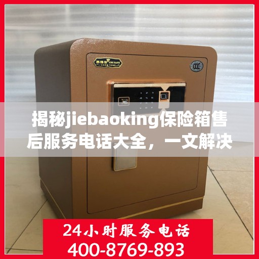 揭秘jiebaoking保险箱售后服务电话大全，一文解决所有疑问！