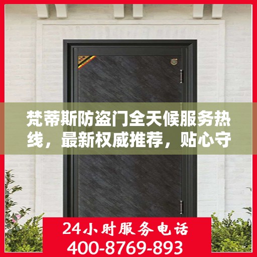 梵蒂斯防盗门全天候服务热线，最新权威推荐，贴心守护您的安全门户