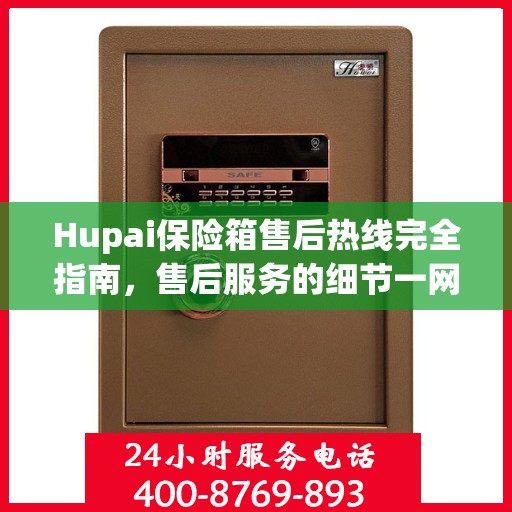 Hupai保险箱售后热线完全指南，售后服务的细节一网打尽