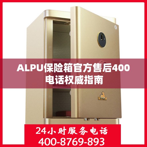 ALPU保险箱官方售后400电话权威指南