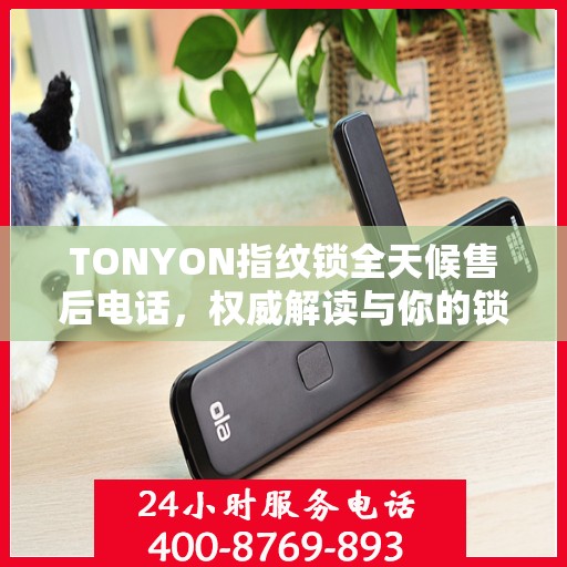 TONYON指纹锁全天候售后电话，权威解读与你的锁事难题