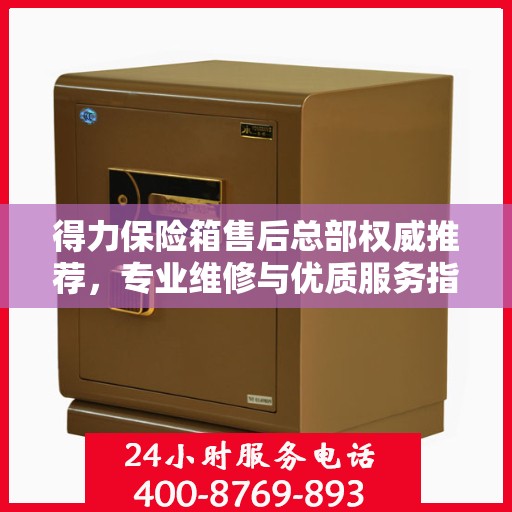 得力保险箱售后总部权威推荐，专业维修与优质服务指南