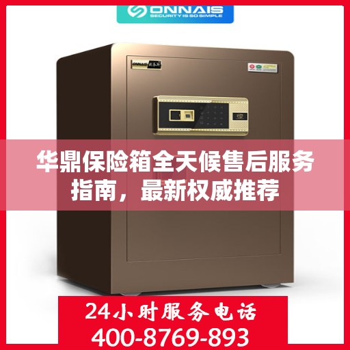 华鼎保险箱全天候售后服务指南，最新权威推荐