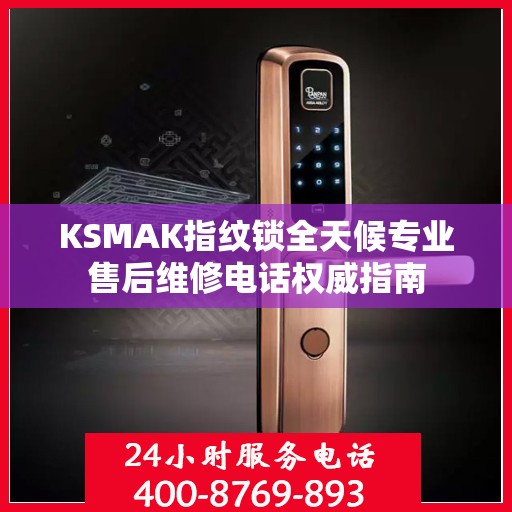 KSMAK指纹锁全天候专业售后维修电话权威指南