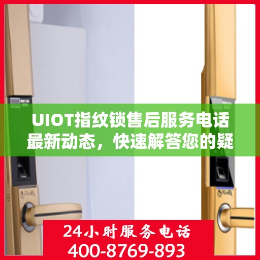 UIOT指纹锁售后服务电话最新动态，快速解答您的疑问
