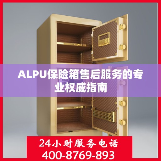 ALPU保险箱售后服务的专业权威指南