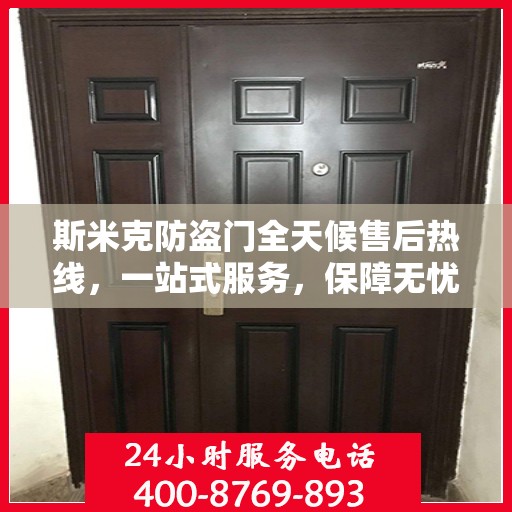 斯米克防盗门全天候售后热线，一站式服务，保障无忧！