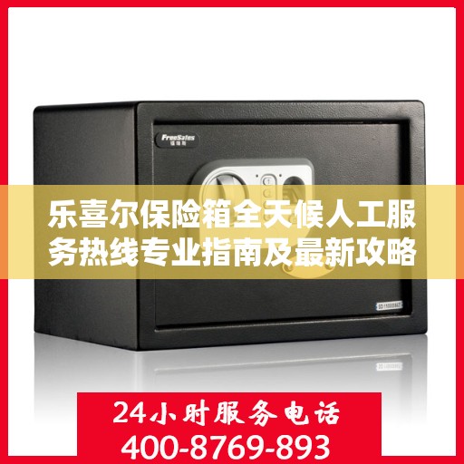 乐喜尔保险箱全天候人工服务热线专业指南及最新攻略解析