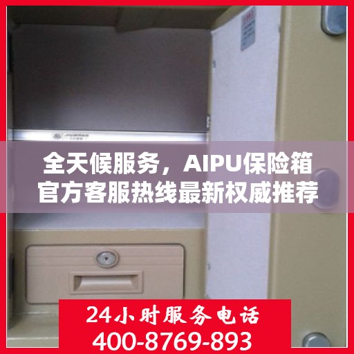 全天候服务，AIPU保险箱官方客服热线最新权威推荐