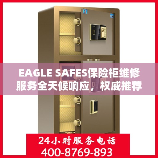 EAGLE SAFES保险柜维修服务全天候响应，权威推荐最新维修指南