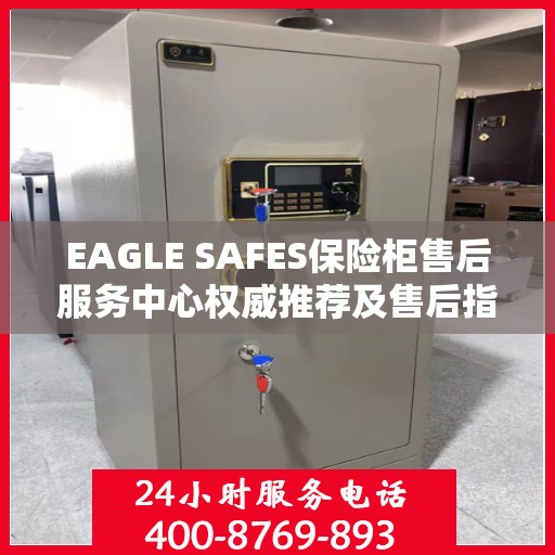 EAGLE SAFES保险柜售后服务中心权威推荐及售后指南