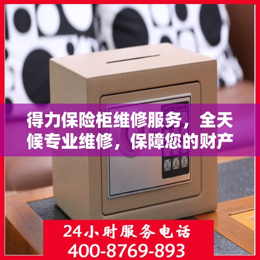 得力保险柜维修服务，全天候专业维修，保障您的财产安全！