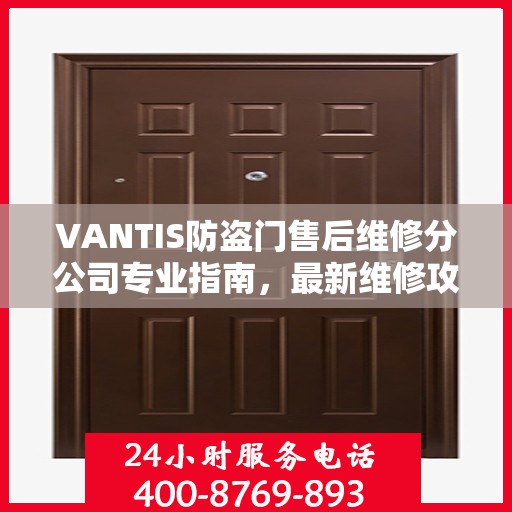 VANTIS防盗门售后维修分公司专业指南，最新维修攻略与指南