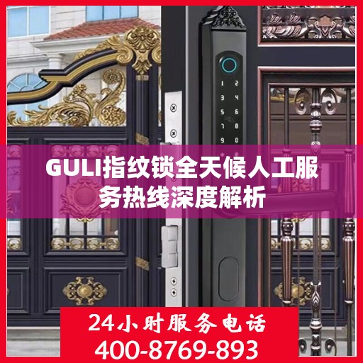 GULI指纹锁全天候人工服务热线深度解析