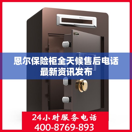 恩尔保险柜全天候售后电话最新资讯发布