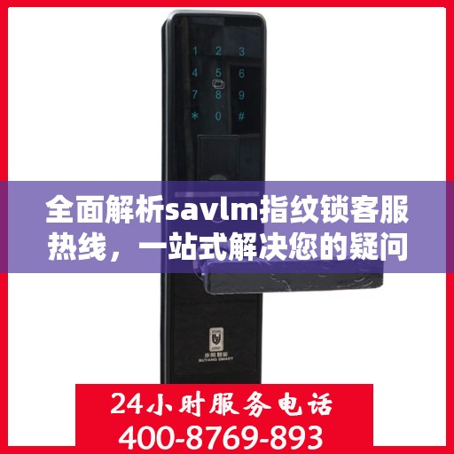 全面解析savlm指纹锁客服热线，一站式解决您的疑问与需求