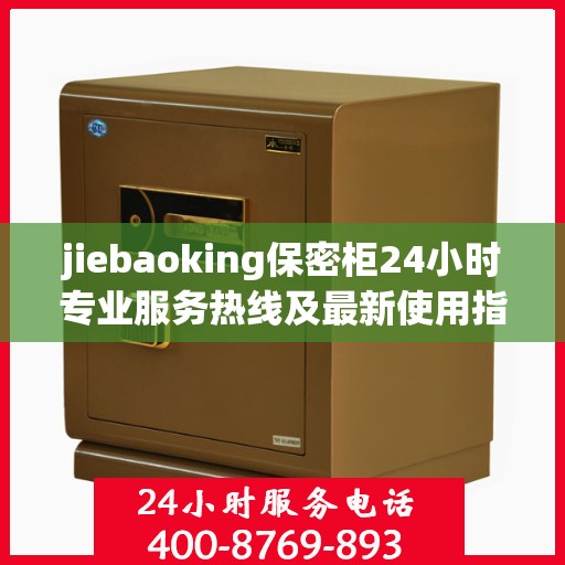 jiebaoking保密柜24小时专业服务热线及最新使用指南攻略