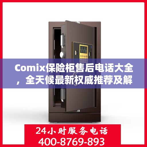 Comix保险柜售后电话大全，全天候最新权威推荐及解决方案