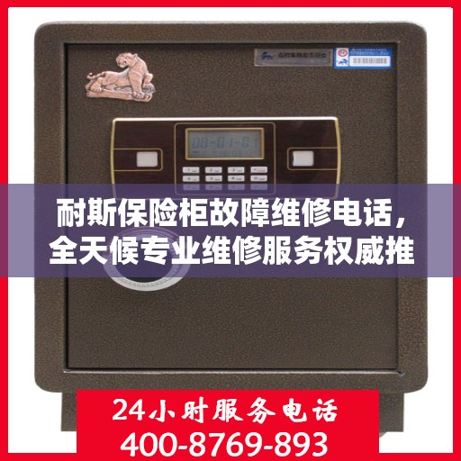 耐斯保险柜故障维修电话，全天候专业维修服务权威推荐