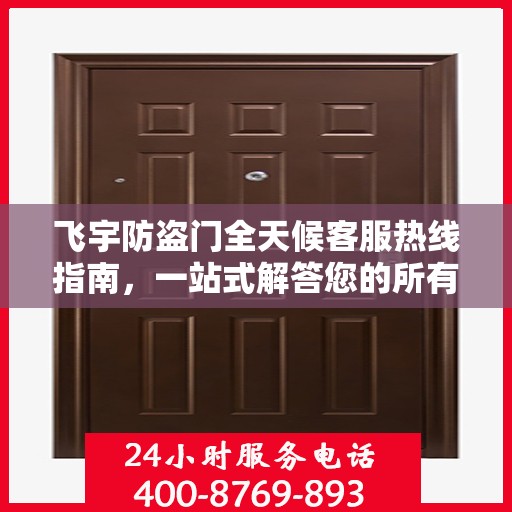 飞宇防盗门全天候客服热线指南，一站式解答您的所有疑问