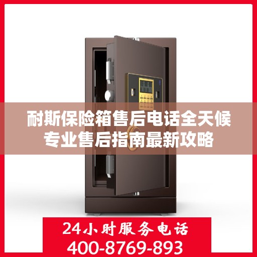 耐斯保险箱售后电话全天候专业售后指南最新攻略
