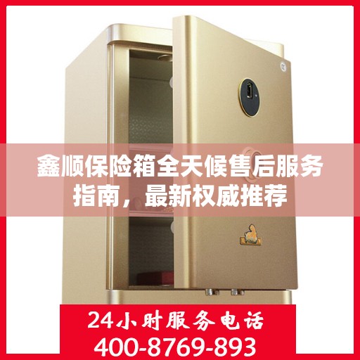 鑫顺保险箱全天候售后服务指南，最新权威推荐